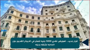 قرار جديد.. تعويض نقدي 5000 جنيه للمتر في الإيجار القديم دون الحاجة لشقة بديلة